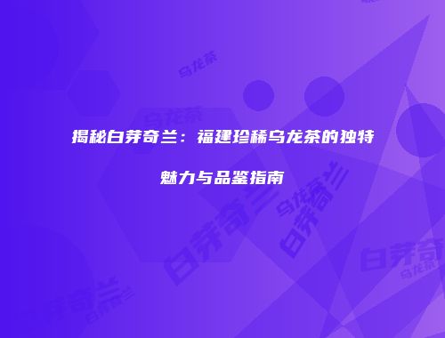 揭秘白芽奇兰：福建珍稀乌龙茶的独特魅力与品鉴指南