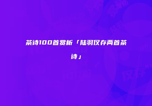 茶诗100首赏析「陆羽仅存两首茶诗」
