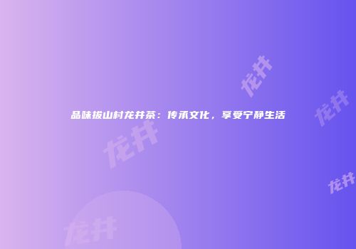 品味拔山村龙井茶：传承文化，享受宁静生活