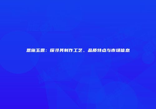 恩施玉露：探寻其制作工艺、品质特点与市场信息