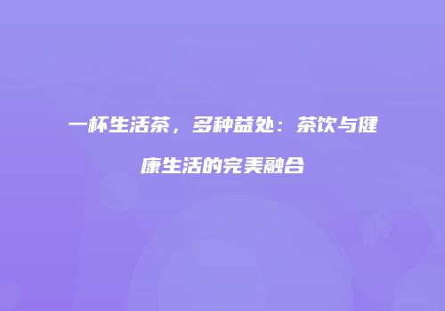 一杯生活茶，多种益处：茶饮与健康生活的完美融合