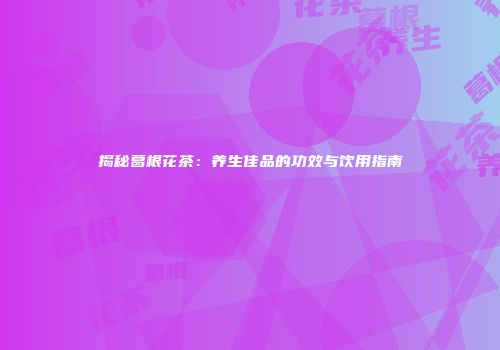 揭秘葛根花茶：养生佳品的功效与饮用指南