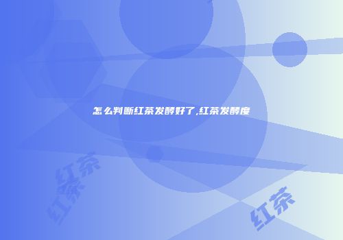 怎么判断红茶发酵好了,红茶发酵度