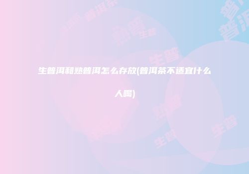 生普洱和熟普洱怎么存放(普洱茶不适宜什么人喝)