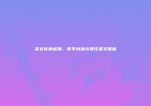 茶文化的起源、哲学内涵与现代意义探析