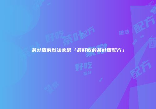 茶叶蛋的做法家常「最好吃的茶叶蛋配方」