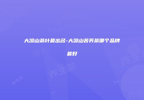 大凉山茶叶最出名-大凉山苦荞茶哪个品牌最好