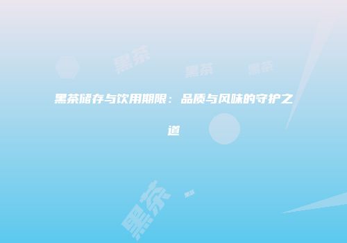 黑茶储存与饮用期限：品质与风味的守护之道