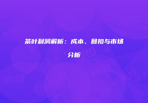 茶叶利润解析：成本、回扣与市场分析