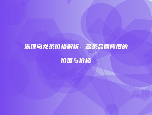 冻顶乌龙茶价格解析：名茶品质背后的价值与价格