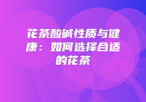 花茶酸碱性质与健康：如何选择合适的花茶