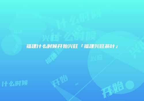 福建什么时候开始兴旺「福建兴旺茶叶」