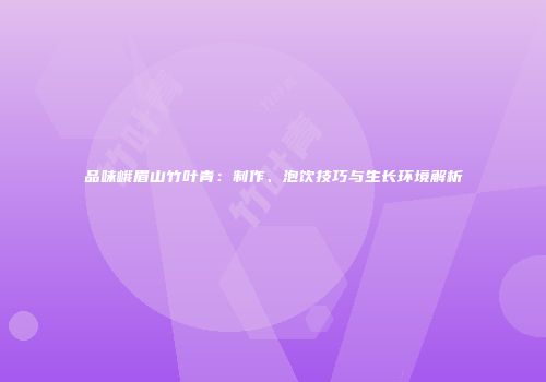 品味峨眉山竹叶青：制作、泡饮技巧与生长环境解析