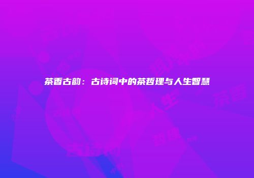 茶香古韵：古诗词中的茶哲理与人生智慧