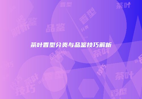 茶叶香型分类与品鉴技巧解析