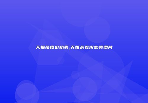 天福茶食价格表,天福茶食价格表图片