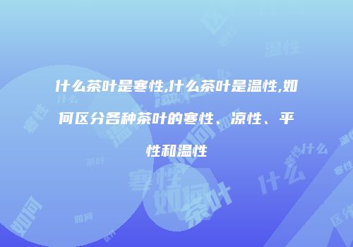什么茶叶是寒性,什么茶叶是温性,如何区分各种茶叶的寒性、凉性、平性和温性