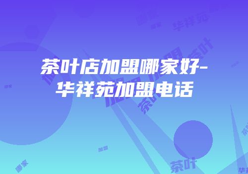 茶叶店加盟哪家好-华祥苑加盟电话