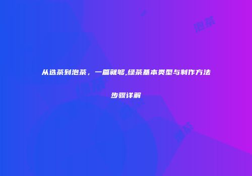 从选茶到泡茶，一篇就够,绿茶基本类型与制作方法步骤详解
