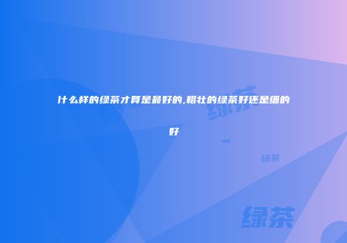 什么样的绿茶才算是最好的,粗壮的绿茶好还是细的好
