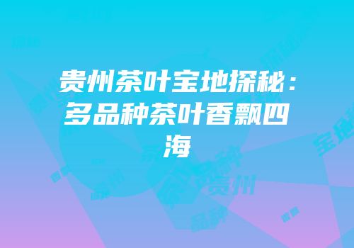 贵州茶叶宝地探秘：多品种茶叶香飘四海
