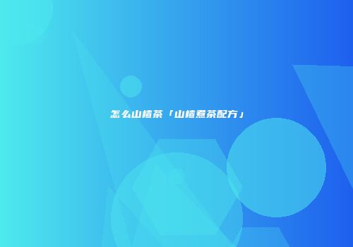 怎么山楂茶「山楂煮茶配方」