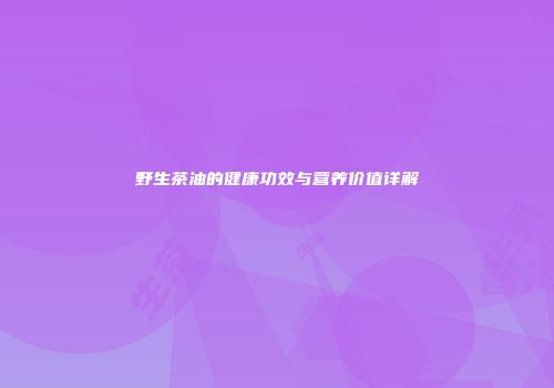 野生茶油的健康功效与营养价值详解