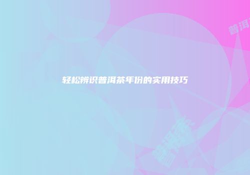 轻松辨识普洱茶年份的实用技巧