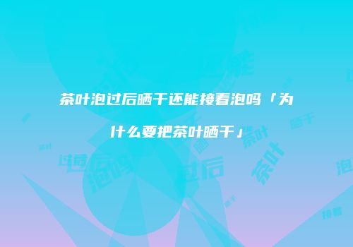 茶叶泡过后晒干还能接着泡吗「为什么要把茶叶晒干」