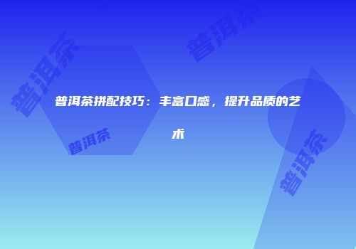普洱茶拼配技巧：丰富口感，提升品质的艺术