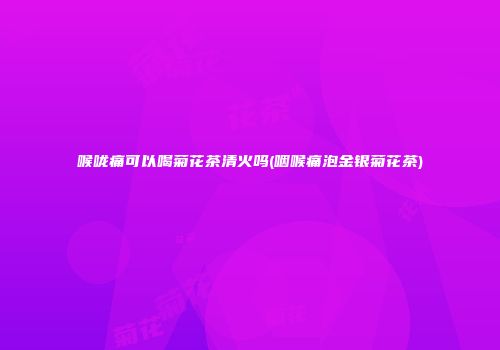 喉咙痛可以喝菊花茶清火吗(咽喉痛泡金银菊花茶)