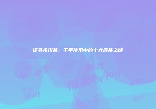 探寻永川茶：千年传承中的十大名茶之谜