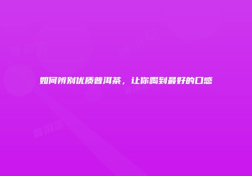 如何辨别优质普洱茶，让你喝到最好的口感