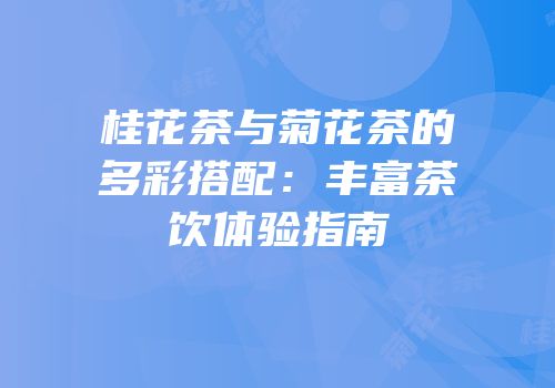 桂花茶与菊花茶的多彩搭配：丰富茶饮体验指南