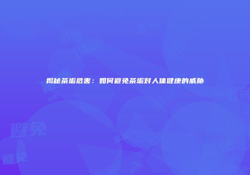 揭秘茶垢危害：如何避免茶垢对人体健康的威胁