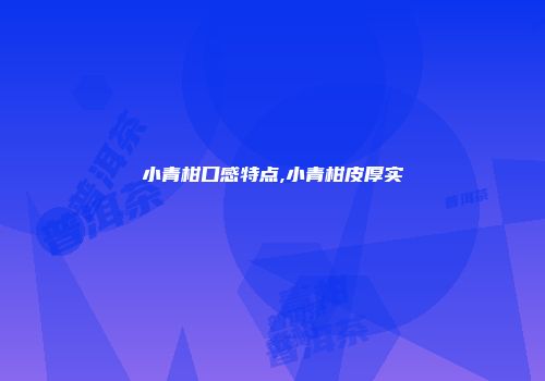 小青柑口感特点,小青柑皮厚实