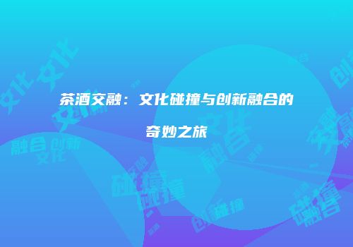 茶酒交融：文化碰撞与创新融合的奇妙之旅