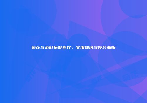 菊花与茶叶搭配泡饮：实用知识与技巧解析