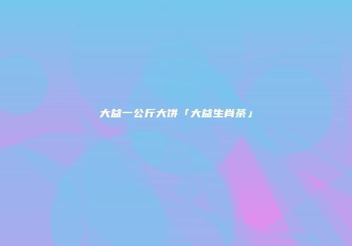 大益一公斤大饼「大益生肖茶」