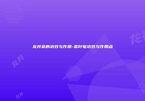 龙井茶的功效与作用-茶叶皂功效与作用点