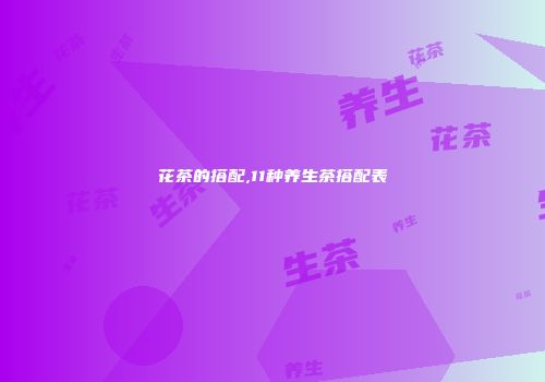 花茶的搭配,11种养生茶搭配表