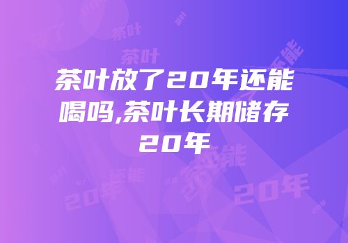 茶叶放了20年还能喝吗,茶叶长期储存20年