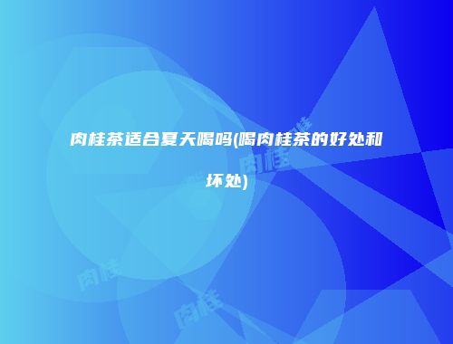 肉桂茶适合夏天喝吗(喝肉桂茶的好处和坏处)