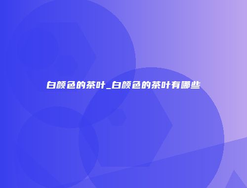白颜色的茶叶_白颜色的茶叶有哪些