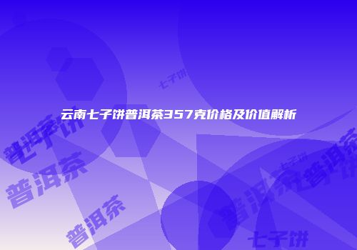 云南七子饼普洱茶357克价格及价值解析