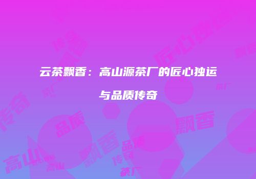 云茶飘香：高山源茶厂的匠心独运与品质传奇