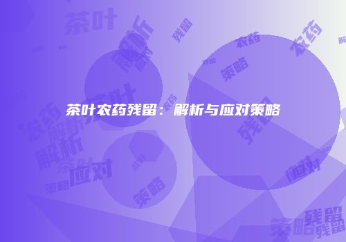 茶叶农药残留：解析与应对策略