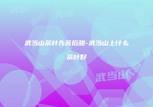 武当山茶叶先苦后甜-武当山上什么茶叶好
