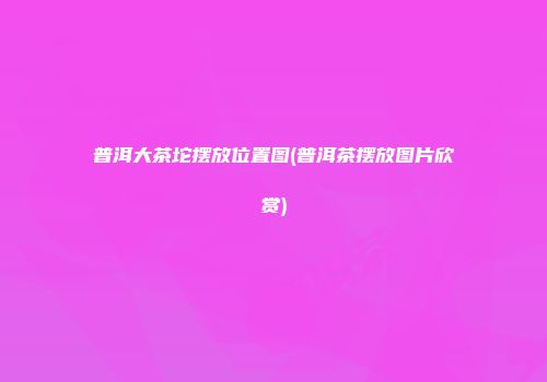 普洱大茶坨摆放位置图(普洱茶摆放图片欣赏)