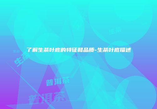 了解生茶叶底的特征和品质-生茶叶底描述